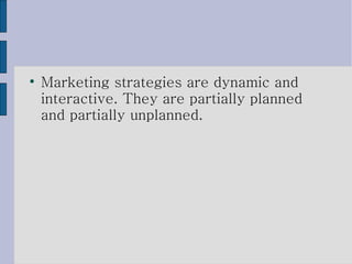 Marketing strategies are dynamic and interactive. They are partially planned and partially unplanned. 