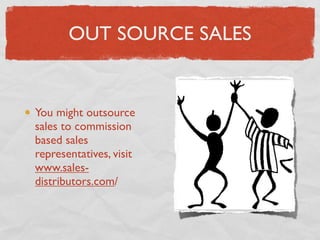 OUT SOURCE SALES


You might outsource
sales to commission
based sales
representatives, visit
www.sales-
distributors.com/
 