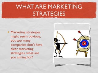 WHAT ARE MARKETING
       STRATEGIES

Marketing strategies
might seem obvious,
but too many
companies don’t have
clear marketing
strategies, what are
you aiming for?
 