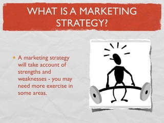 WHAT IS A MARKETING
       STRATEGY?


A marketing strategy
will take account of
strengths and
weaknesses - you may
need more exercise in
some areas.
 