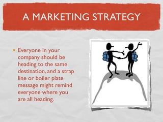 A MARKETING STRATEGY


Everyone in your
company should be
heading to the same
destination, and a strap
line or boiler plate
message might remind
everyone where you
are all heading.
 