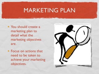 MARKETING PLAN

You should create a
marketing plan to
detail what the
marketing objectives
are.

Focus on actions that
need to be taken to
achieve your marketing
objectives.
 