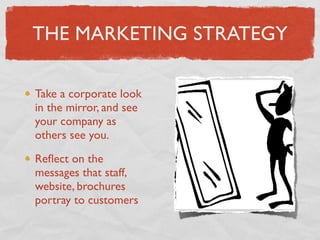 THE MARKETING STRATEGY

Take a corporate look
in the mirror, and see
your company as
others see you.

Reﬂect on the
messages that staff,
website, brochures
portray to customers
 