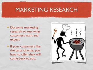 MARKETING RESEARCH

Do some marketing
research to test what
customers want and
expect.

If your customers like
the taste of what you
have to offer, they will
come back to you.
 