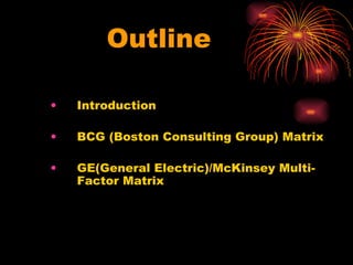 Outline Introduction BCG (Boston Consulting Group) Matrix GE(General Electric)/McKinsey Multi-Factor Matrix 