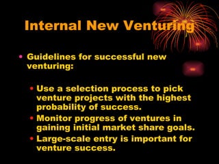 Internal New Venturing Guidelines for successful new venturing: Use a selection process to pick venture projects with the highest probability of success. Monitor progress of ventures in gaining initial market share goals. Large-scale entry is important for venture success. 