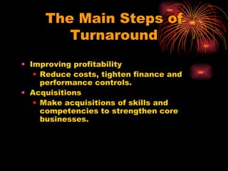 The Main Steps of Turnaround Improving profitability Reduce costs, tighten finance and performance controls.  Acquisitions Make acquisitions of skills and competencies to strengthen core businesses. 