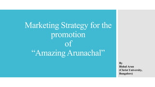 Marketing Strategy for the
promotion
of
“Amazing Arunachal”
By
Bishal Aran
(Christ University,
Bangalore)
 