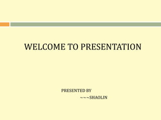 WELCOME TO PRESENTATION
PRESENTED BY
~~~SHAOLIN
 