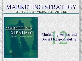MARKETING STRATEGY
O.C. FERRELL • MICHAEL D. HARTLINE
12Marketing Ethics and
Social Responsibility
 
