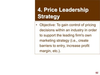 62
visit: www.studyMarketing.org
4. Price Leadership
Strategy
• Objective: To gain control of pricing
decisions within an ...
