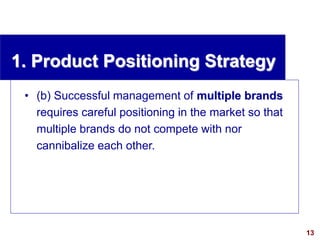 13
visit: www.studyMarketing.org
1. Product Positioning Strategy
• (b) Successful management of multiple brands
requires careful positioning in the market so that
multiple brands do not compete with nor
cannibalize each other.
 
