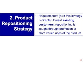 15
visit: www.studyMarketing.org
• Requirements: (a) If this strategy
is directed toward existing
customers, repositioning is
sought through promotion of
more varied uses of the product
2. Product
Repositioning
Strategy
 