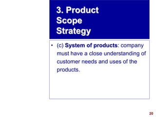 20
visit: www.studyMarketing.org
• (c) System of products: company
must have a close understanding of
customer needs and uses of the
products.
3. Product
Scope
Strategy
 