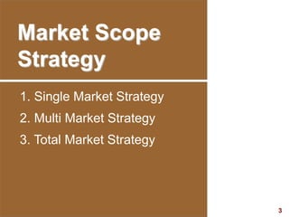 3
visit: www.studyMarketing.org
Market Scope
Strategy
1. Single Market Strategy
2. Multi Market Strategy
3. Total Market Strategy
 