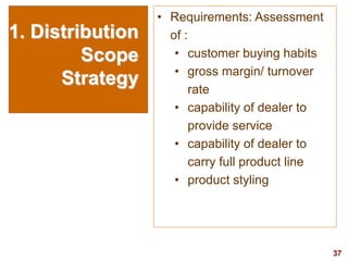 37
visit: www.studyMarketing.org
1. Distribution
Scope
Strategy
• Requirements: Assessment
of :
• customer buying habits
• gross margin/ turnover
rate
• capability of dealer to
provide service
• capability of dealer to
carry full product line
• product styling
 