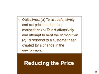 50
visit: www.studyMarketing.org
Reducing the Price
• Objectives: (a) To act defensively
and cut price to meet the
competition (b) To act offensively
and attempt to beat the competition
(c) To respond to a customer need
created by a change in the
environment.
 