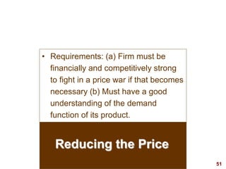 51
visit: www.studyMarketing.org
Reducing the Price
• Requirements: (a) Firm must be
financially and competitively strong
to fight in a price war if that becomes
necessary (b) Must have a good
understanding of the demand
function of its product.
 