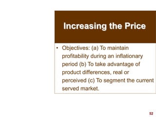 52
visit: www.studyMarketing.org
Increasing the Price
• Objectives: (a) To maintain
profitability during an inflationary
period (b) To take advantage of
product differences, real or
perceived (c) To segment the current
served market.
 