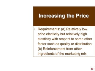 53
visit: www.studyMarketing.org
Increasing the Price
• Requirements: (a) Relatively low
price elasticity but relatively high
elasticity with respect to some other
factor such as quality or distribution,
(b) Reinforcement from other
ingredients of the marketing mix
 