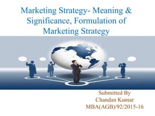 Marketing Strategy- Meaning &
Significance, Formulation of
Marketing Strategy
Submitted By
Chandan Kumar
MBA(AGB)/92/2015-16
 