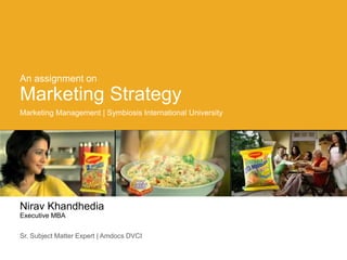 An assignment on
Marketing Strategy
Marketing Management | Symbiosis International University




Nirav Khandhedia
Executive MBA


Sr. Subject Matter Expert | Amdocs DVCI
 