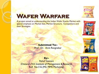 Wafer Warfare A project aimed at understanding the Indian Wafer Snacks Market with special emphasis on Market Size, Market Structure,  Competitors and their Strategies. By:- Rahul Vaswani Chetana’s R.K Institute of Management & Research Roll  No:116 (M3, MMS Marketing) Submitted To:- Prof.  Dr.  Amit Rangnekar 