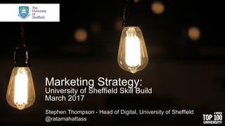 Marketing Strategy:
University of Sheffield Skill Build
March 2017
Stephen Thompson - Head of Digital, University of Sheffield
@ratamahattass
 