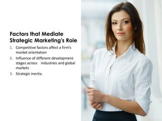 Factors that Mediate
Strategic Marketing's Role
1. Competitive factors affect a firm’s
market orientation
2. Influence of different development
stages across industries and global
markets
3. Strategic inertia
 