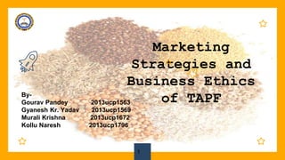 Marketing
Strategies and
Business Ethics
of TAPF
1
By-
Gourav Pandey 2013ucp1563
Gyanesh Kr. Yadav 2013ucp1569
Murali Krishna 2013ucp1672
Kollu Naresh 2013ucp1796
 