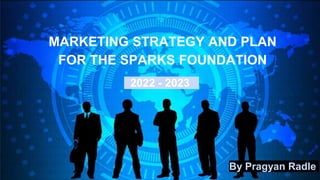 MARKETING STRATEGY AND PLAN
FOR THE SPARKS FOUNDATION
12022 - 20231
By Pragyan Radle
 