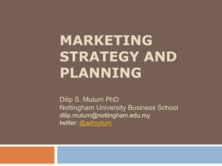 MARKETING 
STRATEGY AND 
PLANNING 
Dilip S. Mutum PhD 
Nottingham University Business School 
dilip.mutum@nottingham.edu.my 
twitter: @admutum 
 