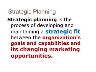 Strategic Planning 
Strategic planning is the 
process of developing and 
maintaining a strategic fit 
between the organization’s 
goals and capabilities and 
its changing marketing 
opportunities. 
 