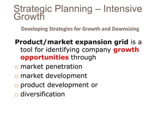 Strategic Planning – Intensive 
Growth 
Developing Strategies for Growth and Downsizing 
Product/market expansion grid is a 
tool for identifying company growth 
opportunities through 
 market penetration 
 market development 
 product development or 
 diversification 
 