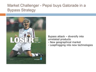 Market Challenger - Pepsi buys Gatorade in a 
Bypass Strategy 
Bypass attack – diversify into 
unrelated products 
- New geographical market 
- Leapfrogging into new technologies 
 