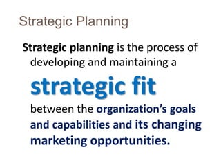 Strategic Planning 
Strategic planning is the process of 
developing and maintaining a 
strategic fit 
between the organization’s goals 
and capabilities and its changing 
marketing opportunities. 
 