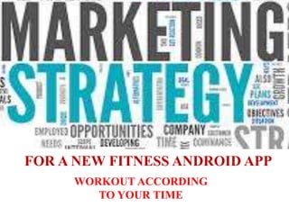 FOR A NEW FITNESS ANDROID APP
WORKOUT ACCORDING
TO YOUR TIME
 