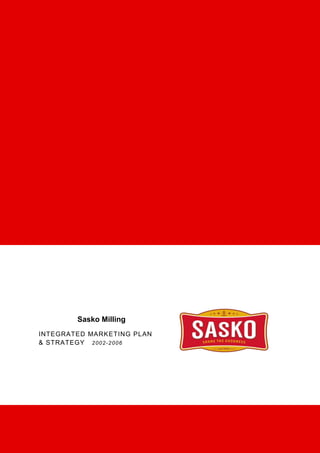 Sasko Milling
INTEGRATED MARKETING PLAN
& STRATEGY 2 00 2- 2 0 0 6




                                                          1|Page
Sheena.Indhul IMM-GSM: Marketing Strategy M4 Case Study
 