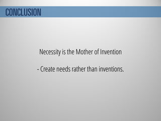 CONCLUSION
Necessity is the Mother of Invention
- Create needs rather than inventions.
 