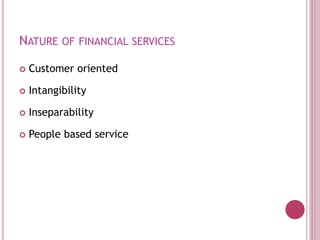 NATURE OF FINANCIAL SERVICES
 Customer oriented
 Intangibility
 Inseparability
 People based service
 