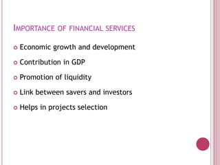 IMPORTANCE OF FINANCIAL SERVICES
 Economic growth and development
 Contribution in GDP
 Promotion of liquidity
 Link between savers and investors
 Helps in projects selection
 