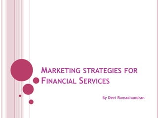 MARKETING STRATEGIES FOR
FINANCIAL SERVICES
By Devi Ramachandran
 