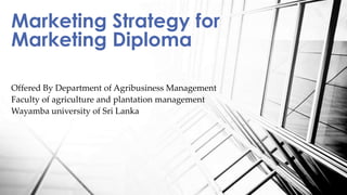 Offered By Department of Agribusiness Management
Faculty of agriculture and plantation management
Wayamba university of Sri Lanka
Marketing Strategy for
Marketing Diploma
 