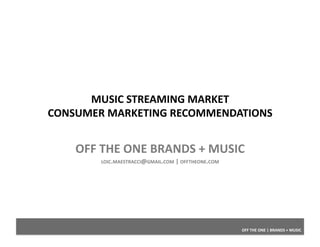 OFF	
  THE	
  ONE	
  |	
  BRANDS	
  +	
  MUSIC	
  
MUSIC	
  STREAMING	
  MARKET	
  
CONSUMER	
  MARKETING	
  RECOMMENDATIONS	
  
OFF	
  THE	
  ONE	
  BRANDS	
  +	
  MUSIC	
  
LOIC.MAESTRACCI@GMAIL.COM	
  |	
  OFFTHEONE.COM	
  
 