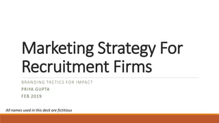 Marketing Strategy For
Recruitment Firms
BRANDING TACTICS FOR IMPACT
PRIYA GUPTA
FEB 2019
All names used in this deck are fictitious
 