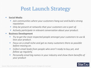 Post Launch Strategy
      Social Media
         Join communities where your customers hang out and build a strong
     ...
