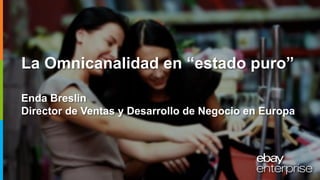 La Omnicanalidad en “estado puro”
Enda Breslin
Director de Ventas y Desarrollo de Negocio en Europa
 