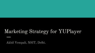 Marketing Strategy for YUPlayer
Akhil Vempali, NSIT, Delhi.
 