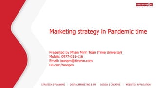 Marketing strategy in Pandemic time
Presented by Phạm Minh Toàn (Time Universal)
Mobile: 0977-011-116
Email: toanpm@timevn.com
FB.com/toanpm
 