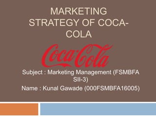 MARKETING
STRATEGY OF COCA-
COLA
Subject : Marketing Management (FSMBFA
SII-3)
Name : Kunal Gawade (000FSMBFA16005)
 